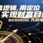 创富逻辑，用定位思维实现财富目标，想实现创收目标，先搞懂定位
