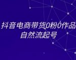 抖音电商带货0粉0作品自然流起号，抖音电商教程