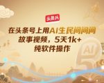 在头条号上用AI生民间故事视频，5天1k+，纯软件操作