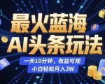 最火蓝海AI头条玩法，一天10分钟，收益可观，小白轻松月入3W【揭秘】