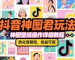 抖音神图君玩法，神图壁纸操作详细教程，转化周期短，收益可观