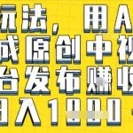 最新玩法，用AI一键生成原创中视频多平台发布挣收益，抖音快手视频号都可以，日入1k+【揭秘】