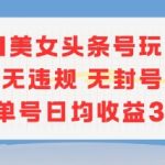 AI美女头条号玩法无违规无封号单人单号日均收益3张