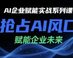 AI企业赋能实战系列课，抢占AI风口，赋能企业未来