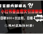 首富圈内部曝光小红书垂直图文引流新课，日吸300+创业粉，日入8张+，限时获取防封禁