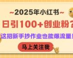 2025年小红书日引100+创业粉？这招新手抄作业也能爆流量！
