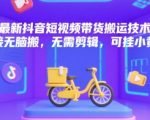 最新抖音短视频带货搬运技术，直接无脑搬，无需剪辑，可挂小黄车