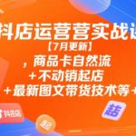 抖店运营实战课【7月更新】,商品卡自然流+不动销起店+最新图文带货技术等