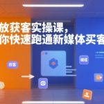 投放获客实操课，带你快速跑通新媒体买客0-1