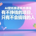 AI壁纸赛道系统课程，有不挣钱的项目，只有不会搞钱的人