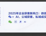 AI实体获客，2025年企业获客新风口：微信+ AI，公域获客，私域成交