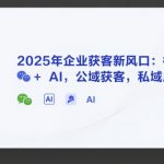 AI实体获客，2025年企业获客新风口：微信+ AI，公域获客，私域成交