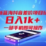 全新蓝海抖音差价项目玩法，日入1k+，一部手机即可操作【揭秘】