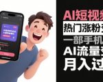 AI短视频热门涨粉变现，一部手机玩转AI流量变现，月入过W