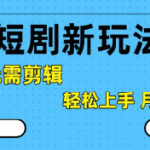抖音短剧拉新新玩法，0基础无需剪辑，简单上手，轻松月入过W
