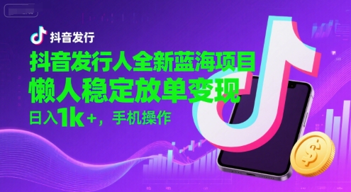 抖音发行人全新蓝海项目,懒人稳定放单变现,,日入1k+,手机操作【揭秘】