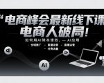 电商峰会最新线下课，电商人破局，如何用AI降本增效，AI应用-全域推广-直播运营-付费流量
