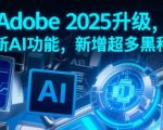 Adobe 2025升级，全新AI功能，新增超多黑科技