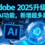 Adobe 2025升级，全新AI功能，新增超多黑科技