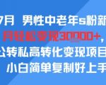 25年7月男性中老年s粉新玩法，月轻松变现3W+，公转私高转化变现项目，小白简单复制好上手