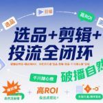 选品+剪辑+投流全闭环，破播自然流+撬动高ROI，手把手打通“选品-剪辑-测品-千川随心推”全链