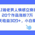 用AI做老男人情感文案视频，20个作品涨粉7W，单号每天收益3张+，小白操作简单