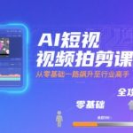 AI短视频拍剪课，全攻略到精通，带你从零基础一路飙升至行业高手