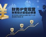 财务IP变现营，财务知识变现必修课，全方位助力财务从业者打造个人IP，实现知识变现
