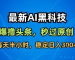 最新AI黑科技软件撸头条搬运，无需任何指令，秒过原创，每天半小时，稳定日入3张【揭秘】