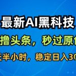 最新AI黑科技软件撸头条搬运，无需任何指令，秒过原创，每天半小时，稳定日入3张【揭秘】