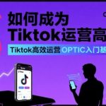 如何成为Tiktok运营高手，Tiktok高效运营OPTIC入门基础课
