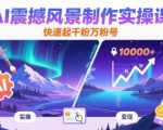 AI震撼风景制作实操课，快速起千粉万粉号
