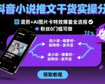 抖音小说推文干货实操分享，混剪+AI图片卡特效爆量全流程，0粉丝0门槛可做