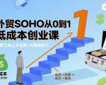 外贸SOHO从0到1低成本创业课，能够立刻上手实操与落地执行