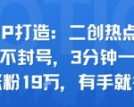 口播IP打造：二创热点视频，纯搬运不封号，3分钟一条作品，涨粉19w，有手就行