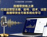 直播带货线上课，打造运营型主播，起号、话术、运营，直播带货全方案系统化学习