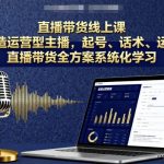 直播带货线上课，打造运营型主播，起号、话术、运营，直播带货全方案系统化学习