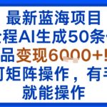 最新蓝海项目：全程AI生成50条作品变现6k+，可矩阵操作，有手就能操作