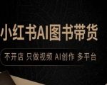小红书AI图书带货，不开店，只做视频，AI创作，多平台