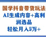 国学抖音带货玩法，AI生成内容+高利润选品，轻松月入1W+