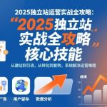 2025独立站运营实战全攻略，一站式掌握独立站运营核心技能
