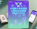 小说推文手机混剪AI图玩法实操课，日入可观，手机即可独立完成