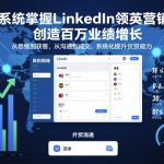 系统掌握LinkedIn领英营销，创造百万业绩增长，从思维到获客，从沟通到成交，系统化提升外贸能力