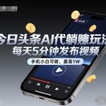 今日头条AI代躺賺玩法，每天5分钟发布视频，手机小白可做，最高1W+【揭秘】