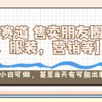 小众赛道售卖朋友圈素材【教培，服装，营销等】賺麻了，小白可做，甚至当天有可能出单