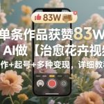 单条作品获赞83W，用AI做【治愈花卉视频】，制作+起号+多种变现，详细教程
