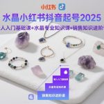 水晶小红书抖音起号2025，新人入门基础课+水晶专业知识课+销售知识进阶课