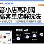 抖音小店高利润高客单店群玩法，高客单+精细化运营，抖店从搭建到运营的全流程