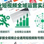 企业短视频全域运营实战课，快速掌握全规模企业通用短视频账号搭建技巧