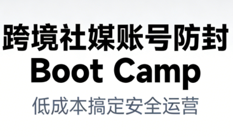 跨境社媒账号防封Boot Camp，低成本搞定社媒账号安全与长期运营